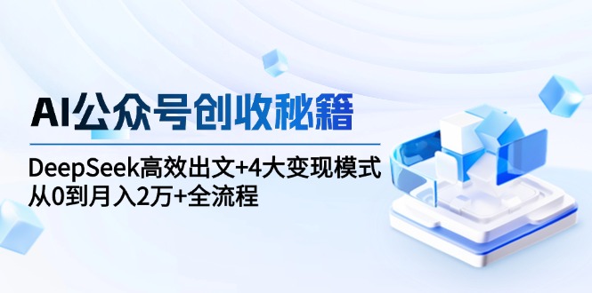 AI公众号创收秘籍：DeepSeek高效出文+4大变现模式，从0到月入2万+全流程-U9联盟
