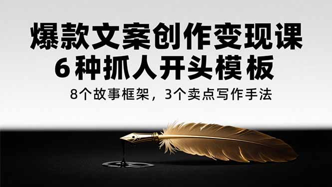 爆款文案创作变现课，6种抓人开头模板，8个故事框架，3个卖点写作手法-U9联盟
