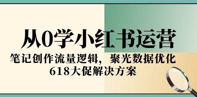 从0学小红书运营，笔记创作流量逻辑，聚光数据优化，618大促解决方案-U9联盟