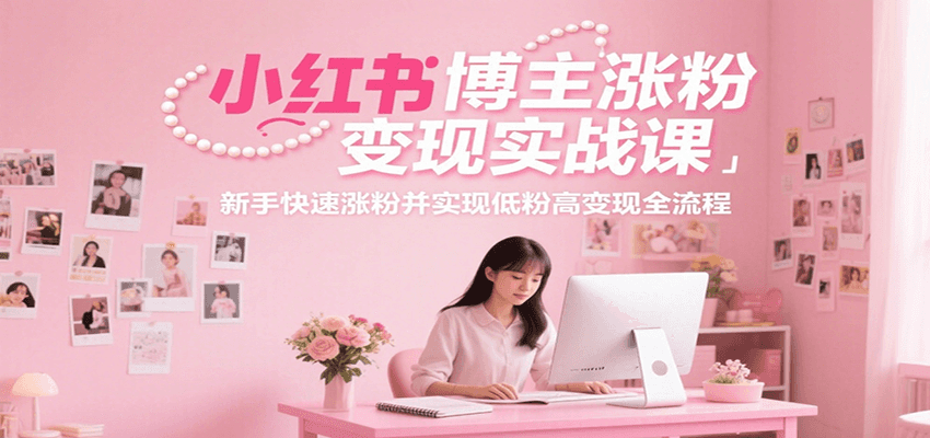 小红书博主涨粉变现实战课，新手快速涨粉并实现低粉高变现全流程-U9联盟