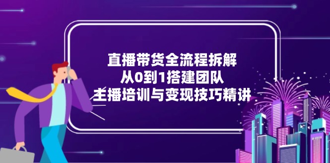 直播带货全流程拆解：从0到1搭建团队，主播培训与变现技巧精讲-U9联盟