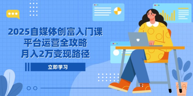 2025自媒体创富入门课，平台运营全攻略，月入2万变现路径-U9联盟