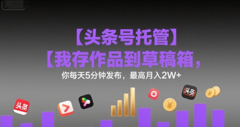 【头条号托管 】我存作品到草稿箱，你每天5分钟发布，最高月入2W+【揭秘】-U9联盟
