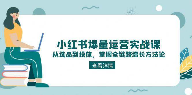 小红书爆量运营实战课：从选品到投放，掌握全链路增长方法论-U9联盟
