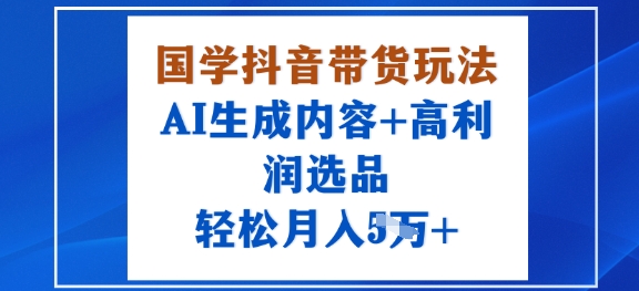 国学抖音带货玩法，AI生成内容+高利润选品，轻松月入1W+-U9联盟