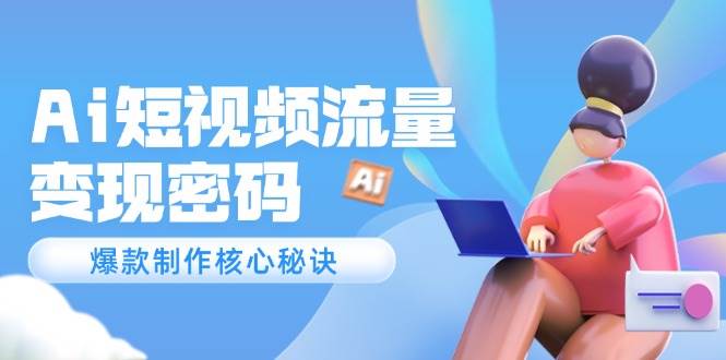 Ai短视频流量密码，爆款制作核心秘诀，120万案例深度解析-U9联盟