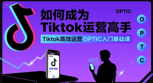 如何成为Tiktok运营高手，Tiktok高效运营OPTIC入门基础课-U9联盟