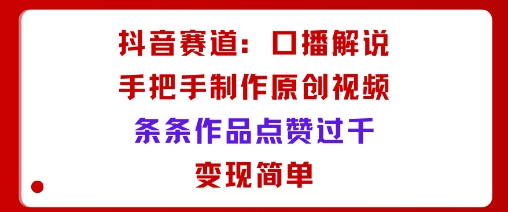 抖音赛道：口播解说，手把手教你制作原创视频，条条作品点赞过千，变现简单-U9联盟