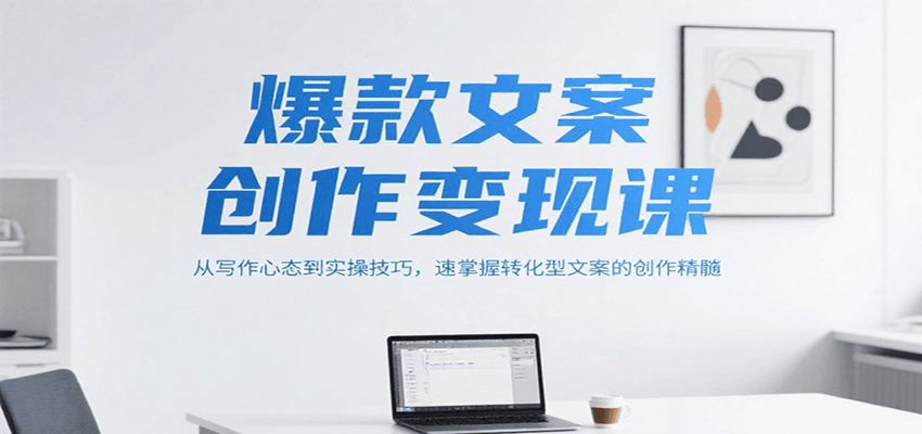 爆款文案创作变现课，从写作心态到实操技巧，速掌握转化型文案的创作精髓-U9联盟