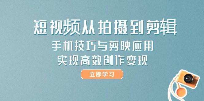 短视频从拍摄到剪辑，手机技巧与剪映应用，实现高效创作变现-U9联盟