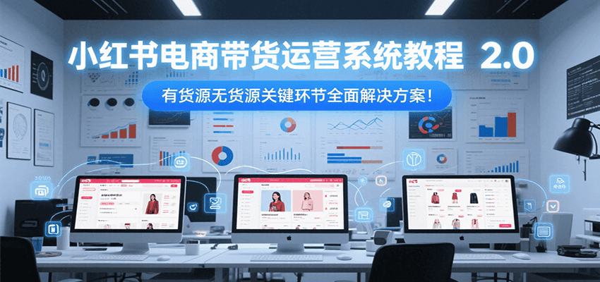 小红书电商带货运营系统教程2.0，有货源无货源关键环节全面解决方案！-U9联盟