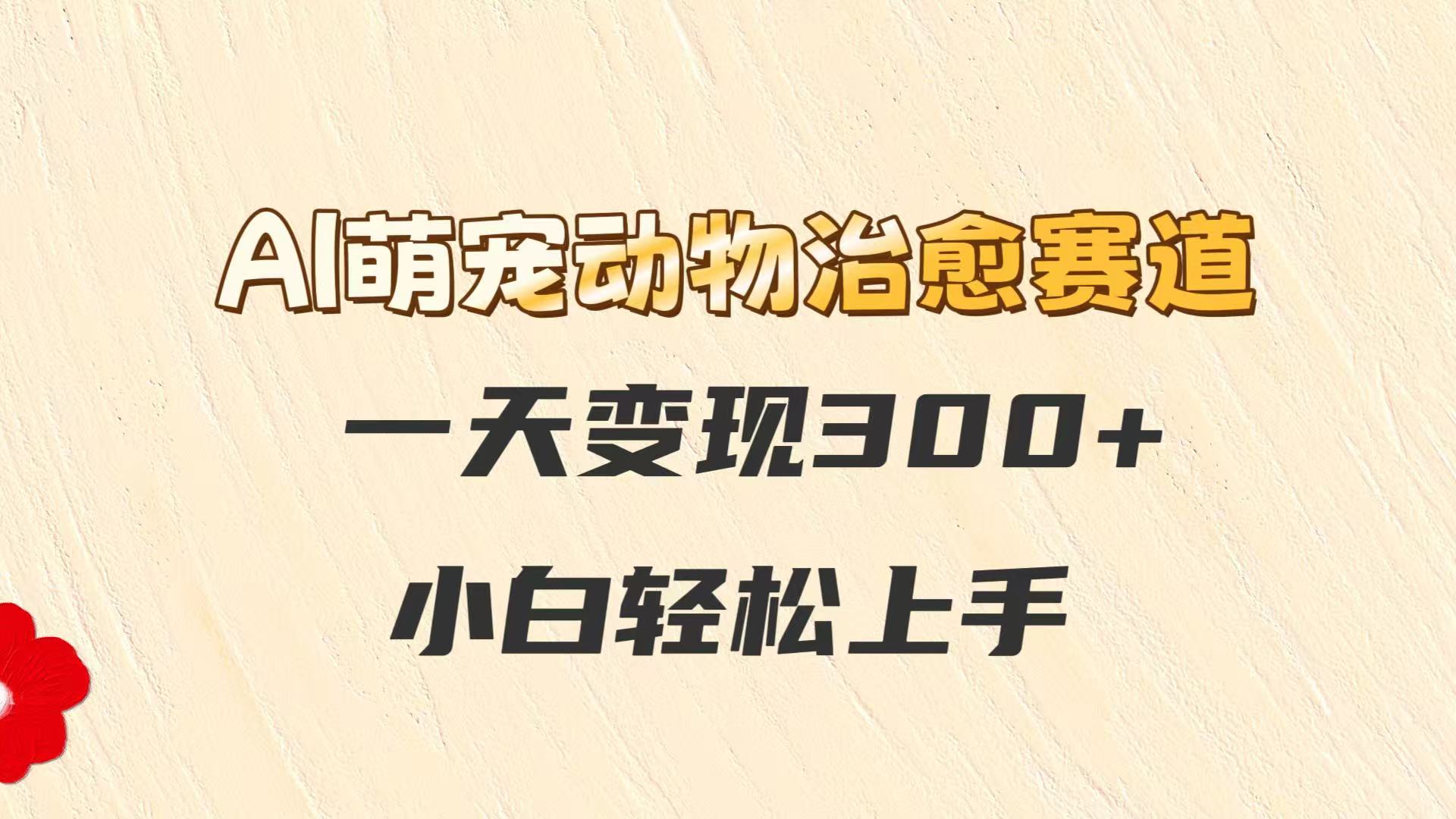 AI萌宠动物治愈赛道，一天变现300+，小白轻松上手-U9联盟