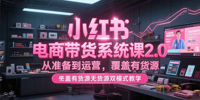 小红书电商带货系统课2.0，从准备到运营，覆盖有货源无货源双模式教学-U9联盟