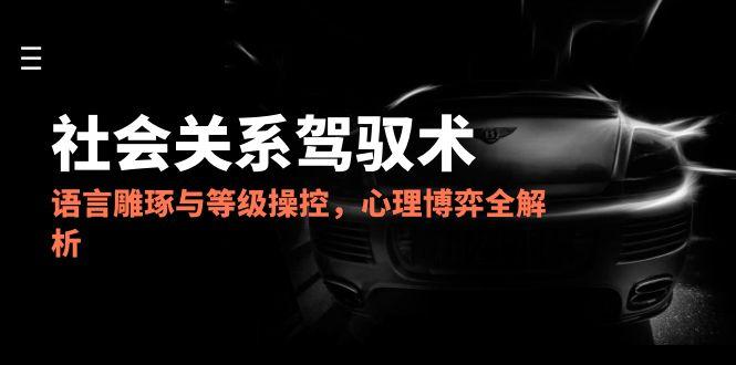 2025社会关系驾驭术，语言雕琢与等级操控，心理博弈全解析-U9联盟