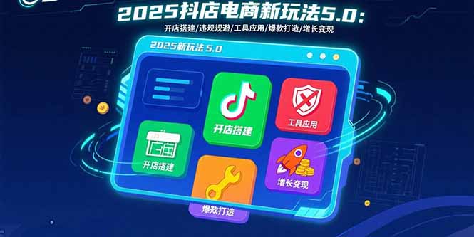 2025抖店电商新玩法5.0：开店搭建/违规规避/工具应用,快速掌握基础运营…-U9联盟