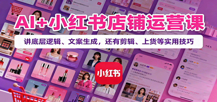 AI+小红书店铺运营课：讲底层逻辑、文案生成，还有剪辑、上货等实用技巧-U9联盟