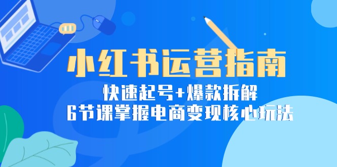 小红书运营指南：快速起号+爆款拆解，6节课掌握电商变现核心玩法-U9联盟