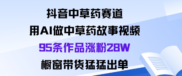 抖音中草药赛道，用Al做中草药故事视频95条作品涨粉28W，橱窗带货猛出单-U9联盟
