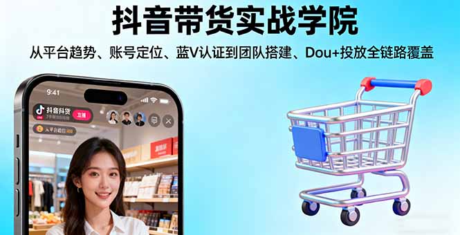 抖音带货实战学院:从平台趋势/账号定位/蓝V认证到团队搭建/Dou+投放全链路-U9联盟