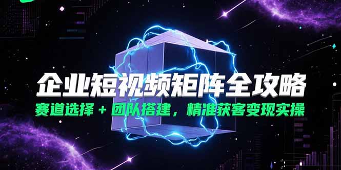企业短视频矩阵全攻略，赛道选择+团队搭建，精准获客变现实操-U9联盟