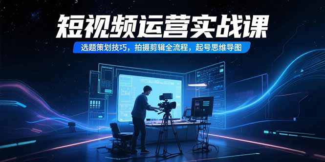短视频运营实战课，选题策划技巧，拍摄剪辑全流程，起号思维导图-U9联盟