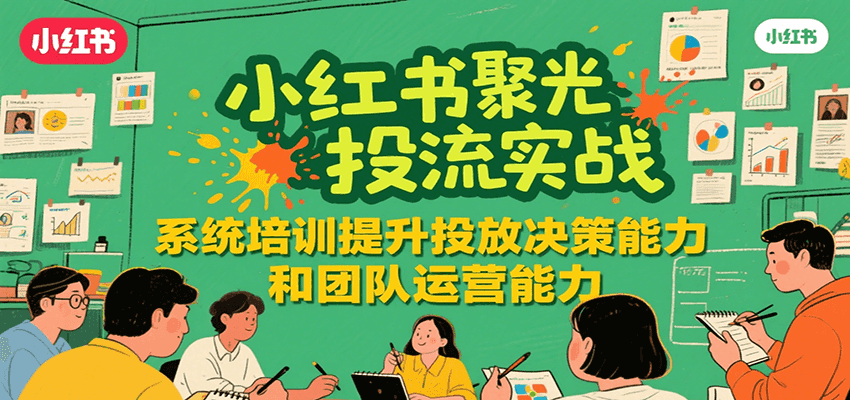 小红书聚光投流实战，系统学习提升投放决策能力和团队运营能力-U9联盟
