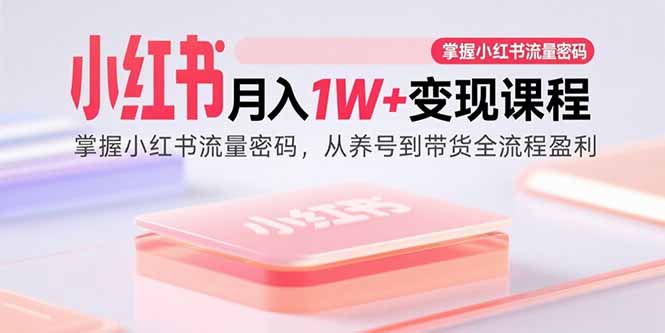 小红书月入1W+变现课程：掌握小红书流量密码，从养号到带货全流程盈利-U9联盟