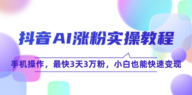 抖音AI涨粉实操教程，手机操作，最快3天3万粉，小白也能快速变现-U9联盟
