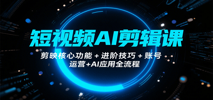短视频AI剪辑课，剪映核心功能+进阶技巧+账号运营+AI应用全流程-U9联盟