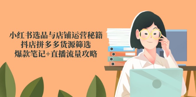 小红书选品与店铺运营秘籍，抖店拼多多货源筛选，爆款笔记+直播流量攻略-U9联盟