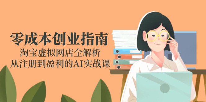 零成本创业指南：淘宝虚拟网店全解析，从注册到盈利的AI实战课-U9联盟