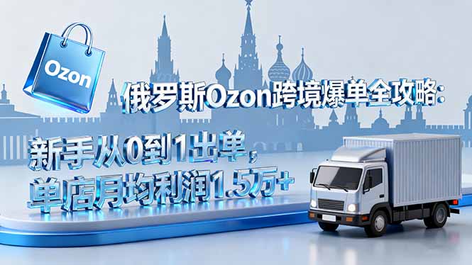 俄罗斯Ozon跨境爆单全攻略：新手从0到1出单，单店月均利润1.5万+-U9联盟