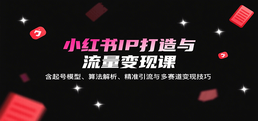 小红书IP打造与流量变现课：含起号模型、算法解析、精准引流与多赛道变现技巧-U9联盟