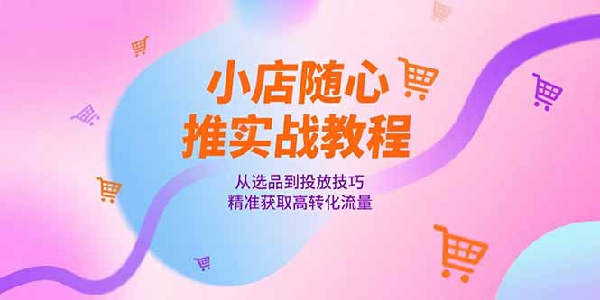 小店随心推实战教程，从选品到投放技巧，精准获取高转化流量-U9联盟