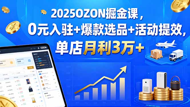 2025OZON掘金课，0元入驻+爆款选品+活动提效，单店月利3万+-U9联盟